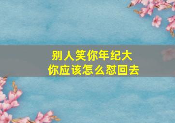 别人笑你年纪大 你应该怎么怼回去